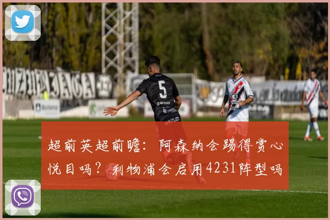 超前英超前瞻：阿森纳会踢得赏心悦目吗？利物浦会启用4231阵型吗？