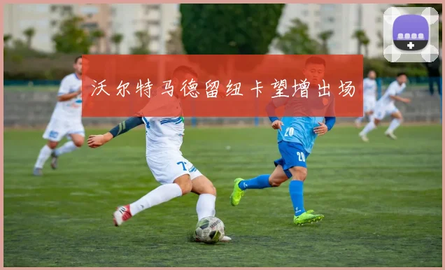沃尔特马德留纽卡望增出场