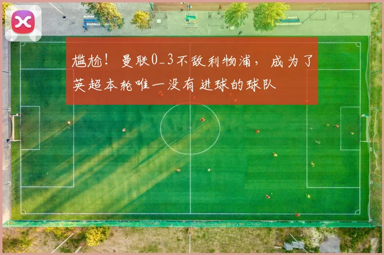 尴尬！曼联0_3不敌利物浦，成为了英超本轮唯一没有进球的球队