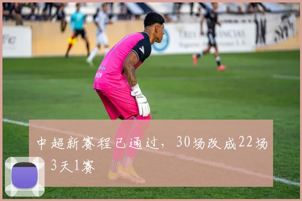 中超新赛程已通过，30场改成22场，3天1赛
