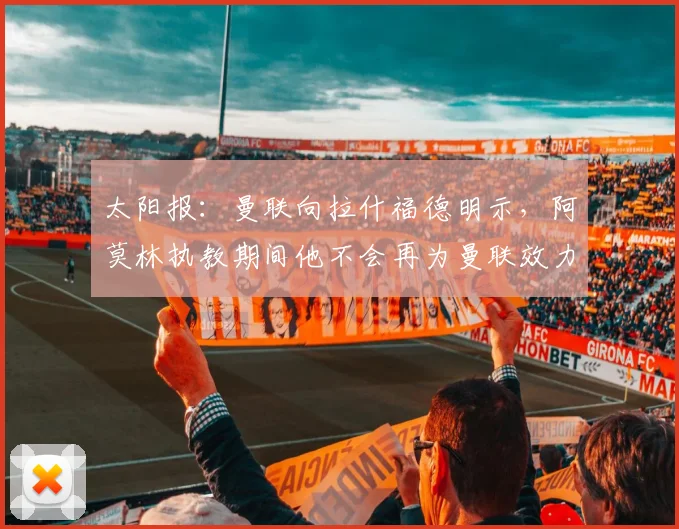 太阳报：曼联向拉什福德明示，阿莫林执教期间他不会再为曼联效力